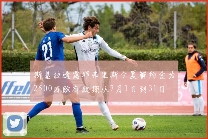 斯基拉透露邓弗里斯今夏解约金为2500万欧有效期从7月1日到31日