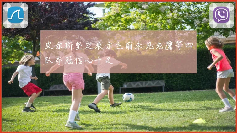 皮尔斯坚定表示生前未见老鹰等四队夺冠信心十足
