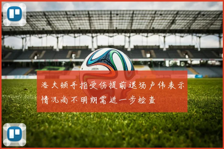洛夫顿手指受伤提前退场卢伟表示情况尚不明朗需进一步检查