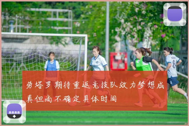 劳塔罗期待重返竞技队效力梦想成真但尚不确定具体时间