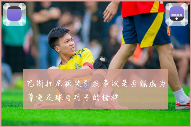 巴斯托尼获奖引发争议是否能成为尊重足球与对手的榜样