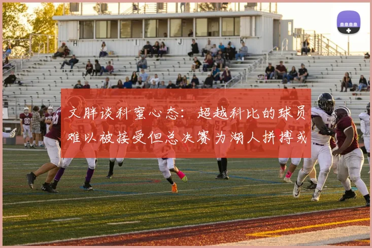 文胖谈科蜜心态：超越科比的球员难以被接受但总决赛为湖人拼搏或可妥协