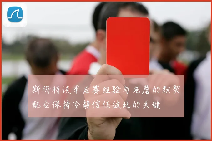 斯玛特谈季后赛经验与老詹的默契配合保持冷静信任彼此的关键