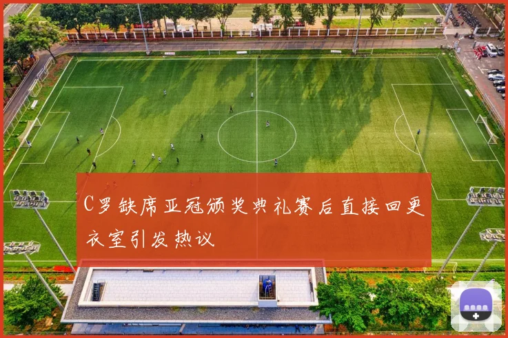 C罗缺席亚冠颁奖典礼赛后直接回更衣室引发热议