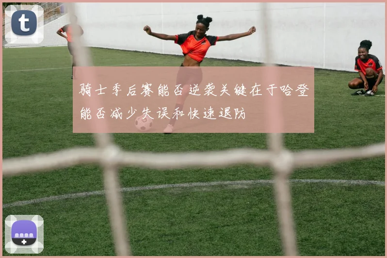 骑士季后赛能否逆袭关键在于哈登能否减少失误和快速退防