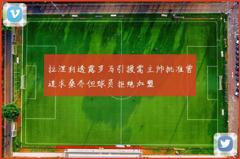 拉涅利透露罗马引援需主帅批准曾追求桑乔但球员拒绝加盟