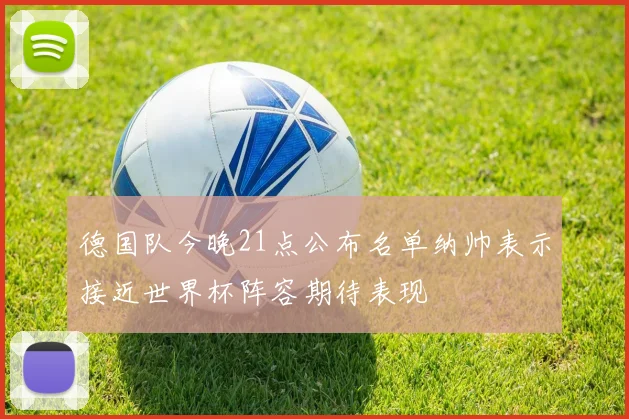 德国队今晚21点公布名单纳帅表示接近世界杯阵容期待表现