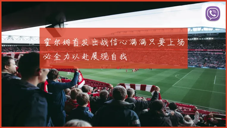 霍尔姆首发出战信心满满只要上场必全力以赴展现自我