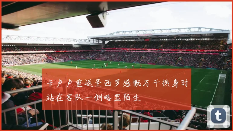 卡卢卢重返圣西罗感慨万千热身时站在客队一侧略显陌生