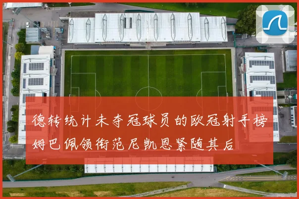 德转统计未夺冠球员的欧冠射手榜姆巴佩领衔范尼凯恩紧随其后