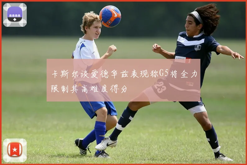 卡斯尔谈爱德华兹表现称G5将全力限制其高难度得分