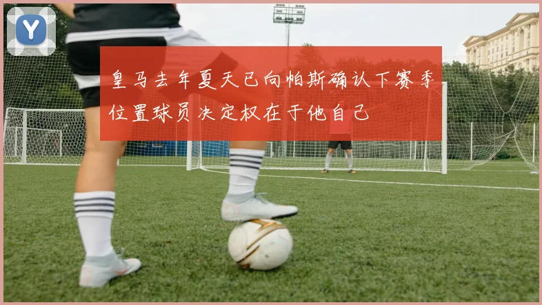 皇马去年夏天已向帕斯确认下赛季位置球员决定权在于他自己