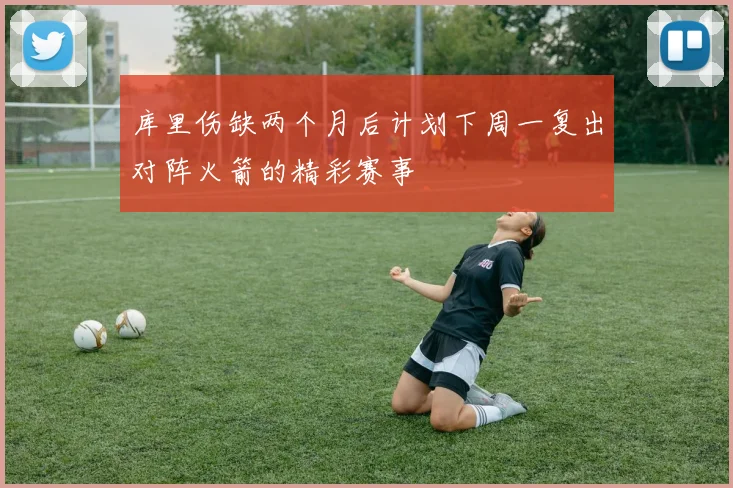 库里伤缺两个月后计划下周一复出对阵火箭的精彩赛事