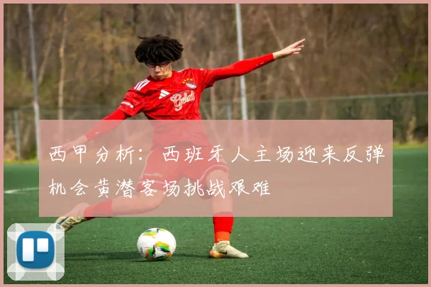 西甲分析：西班牙人主场迎来反弹机会黄潜客场挑战艰难