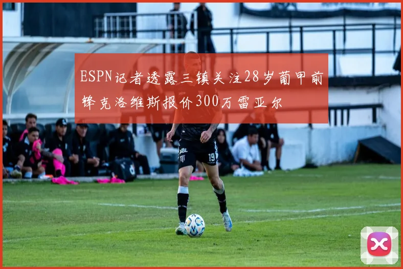 ESPN记者透露三镇关注28岁葡甲前锋克洛维斯报价300万雷亚尔