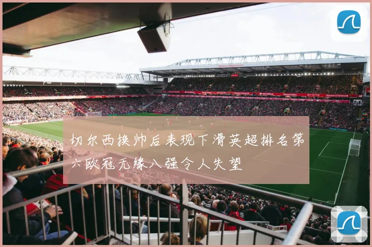 切尔西换帅后表现下滑英超排名第六欧冠无缘八强令人失望