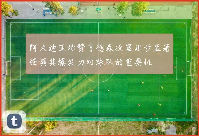阿夫迪亚称赞亨德森投篮进步显著强调其爆发力对球队的重要性