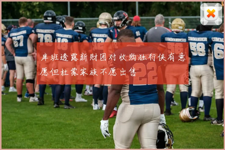 库班透露新财团对收购独行侠有意愿但杜蒙家族不愿出售
