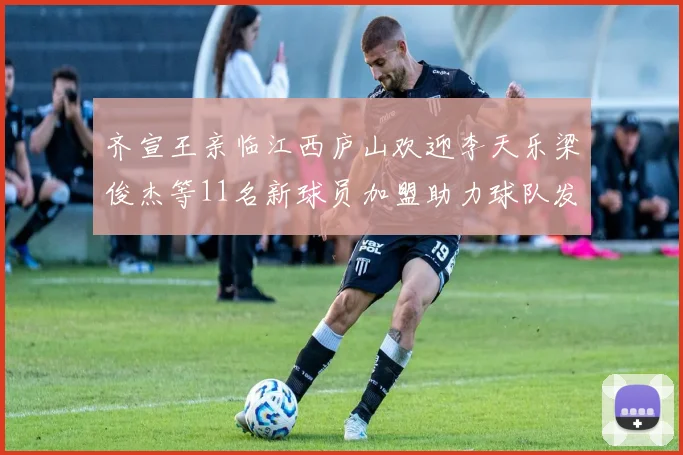 齐宣王亲临江西庐山欢迎李天乐梁俊杰等11名新球员加盟助力球队发展
