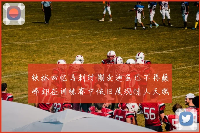 铁林回忆马刺时期麦迪虽已不再巅峰却在训练赛中依旧展现惊人天赋与技巧