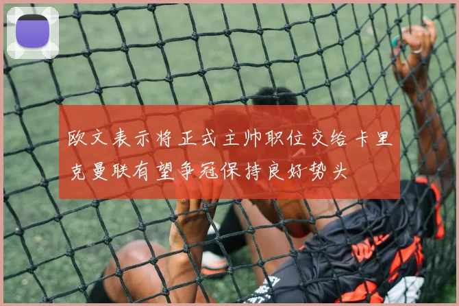 欧文表示将正式主帅职位交给卡里克曼联有望争冠保持良好势头