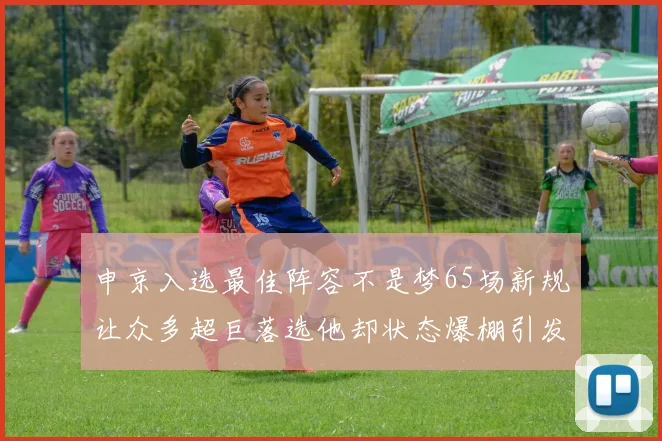 申京入选最佳阵容不是梦65场新规让众多超巨落选他却状态爆棚引发关注