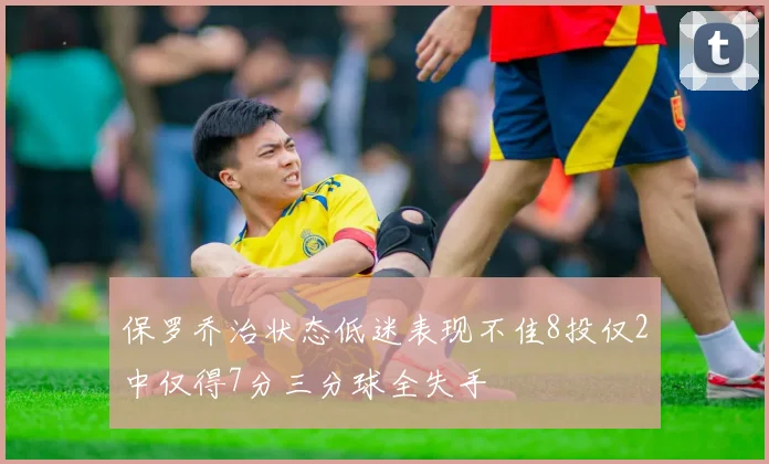 保罗乔治状态低迷表现不佳8投仅2中仅得7分三分球全失手