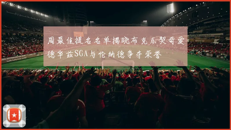 周最佳提名名单揭晓布克东契奇爱德华兹SGA与伦纳德争夺荣誉