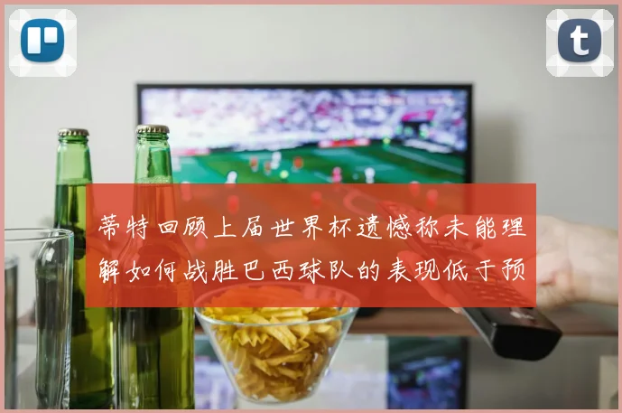 蒂特回顾上届世界杯遗憾称未能理解如何战胜巴西球队的表现低于预期