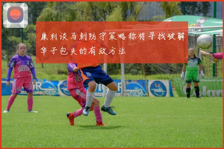 康利谈马刺防守策略称将寻找破解华子包夹的有效方法