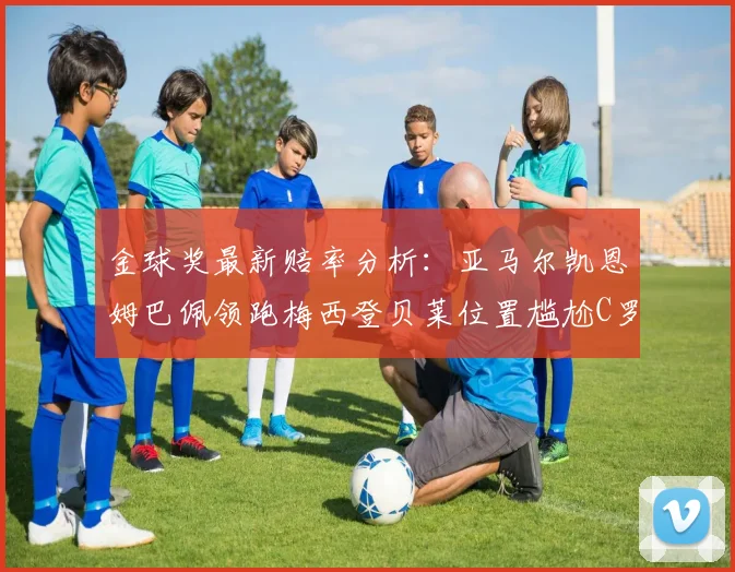 金球奖最新赔率分析：亚马尔凯恩姆巴佩领跑梅西登贝莱位置尴尬C罗萨卡表现平平