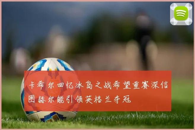 卡希尔回忆冰岛之战希望重赛深信图赫尔能引领英格兰夺冠
