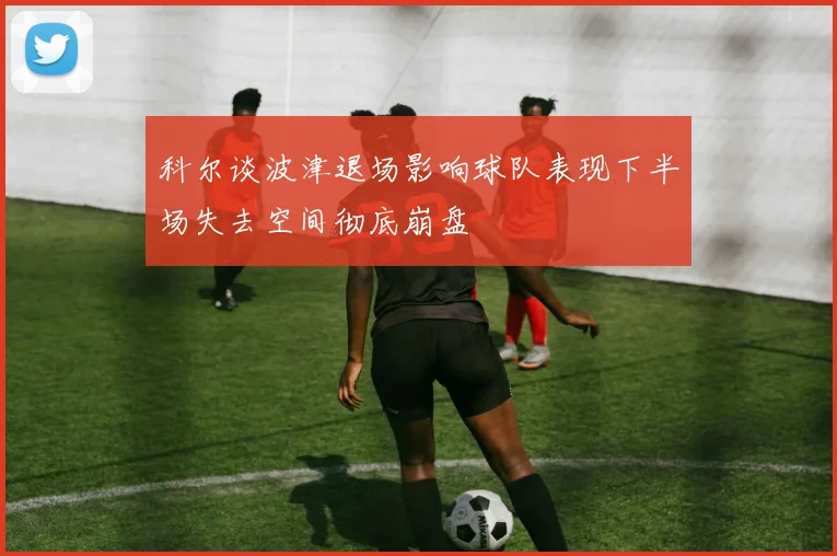 科尔谈波津退场影响球队表现下半场失去空间彻底崩盘