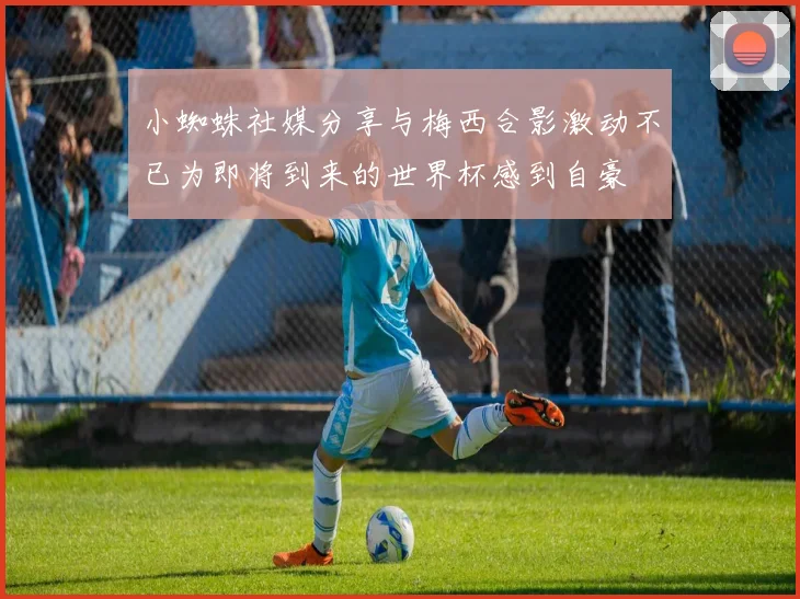 小蜘蛛社媒分享与梅西合影激动不已为即将到来的世界杯感到自豪