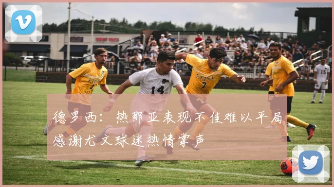 德罗西：热那亚表现不佳难以平局感谢尤文球迷热情掌声