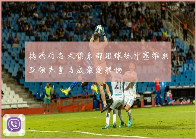 梅西对各大俱乐部进球统计塞维利亚领先皇马成最爱猎物