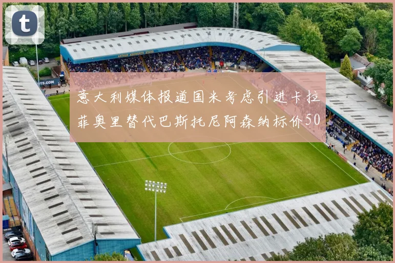 意大利媒体报道国米考虑引进卡拉菲奥里替代巴斯托尼阿森纳标价5000万欧元