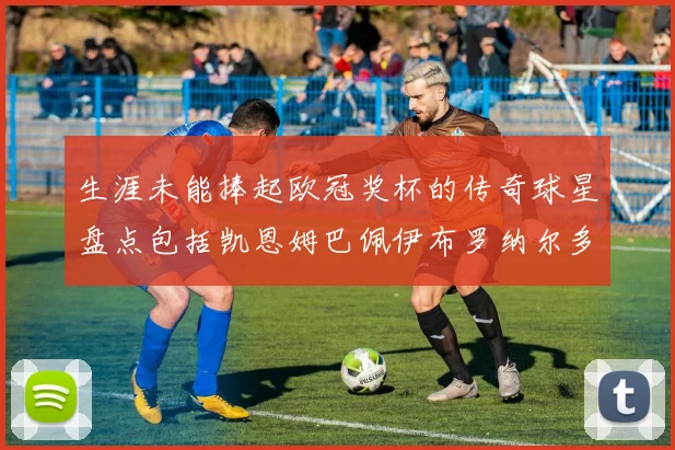 生涯未能捧起欧冠奖杯的传奇球星盘点包括凯恩姆巴佩伊布罗纳尔多等