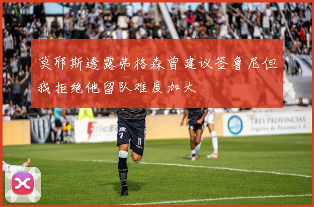 莫耶斯透露弗格森曾建议签鲁尼但我拒绝他留队难度加大