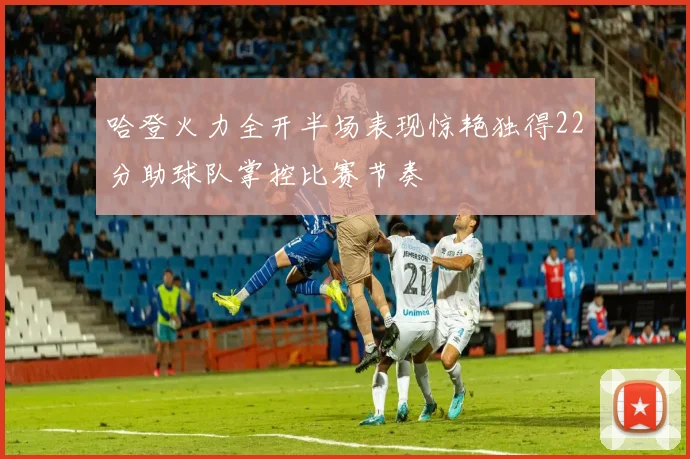 哈登火力全开半场表现惊艳独得22分助球队掌控比赛节奏