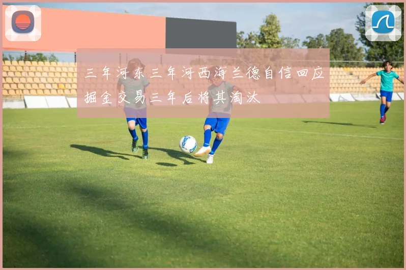 三年河东三年河西海兰德自信回应掘金交易三年后将其淘汰