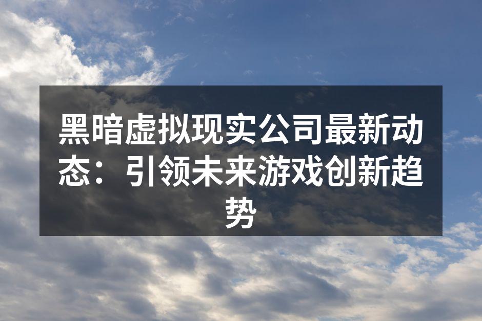 黑暗虚拟现实公司最新动态：引领未来游戏创